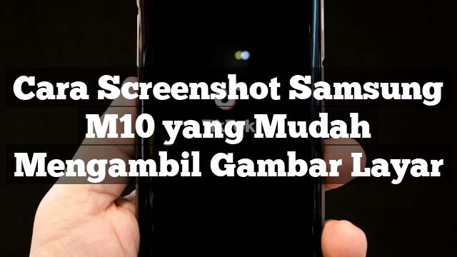Read more about the article Cara Screenshot Samsung M10 yang Mudah Mengambil Gambar Layar